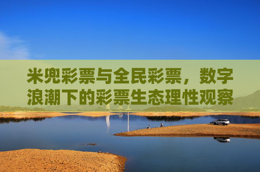 米兜彩票与全民彩票,数字浪潮下的彩票生态理性观察,米兜与全民彩票,数字浪潮下的彩票生态理性观察 米兜彩票与全民彩票,数字浪潮下的彩票生态理性观察,米兜与全民彩票,数字浪潮下的彩票生态理性观察
