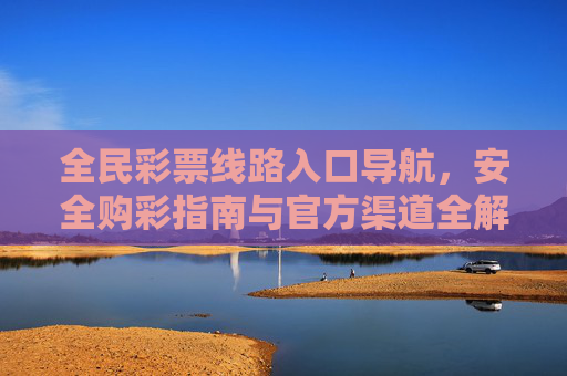 全民彩票线路入口导航,安全购彩指南与官方渠道全解析,全民彩票安全购彩线路入口与官方渠道全解析 全民彩票线路入口导航,安全购彩指南与官方渠道全解析,全民彩票安全购彩线路入口与官方渠道全解析