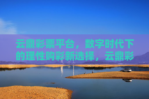 云鼎彩票平台,数字时代下的理性购彩新选择,云鼎彩票平台,数字时代理性购彩新选择 云鼎彩票平台,数字时代下的理性购彩新选择,云鼎彩票平台,数字时代理性购彩新选择