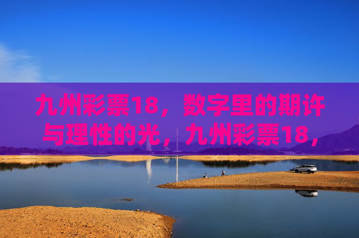 九州彩票18,数字里的期许与理性的光,九州彩票18,数字里的期许与理性之光 九州彩票18,数字里的期许与理性的光,九州彩票18,数字里的期许与理性之光