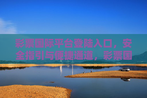 彩票国际平台登陆入口,安全指引与便捷通道,彩票国际平台登陆入口,安全指引与便捷通道 彩票国际平台登陆入口,安全指引与便捷通道,彩票国际平台登陆入口,安全指引与便捷通道