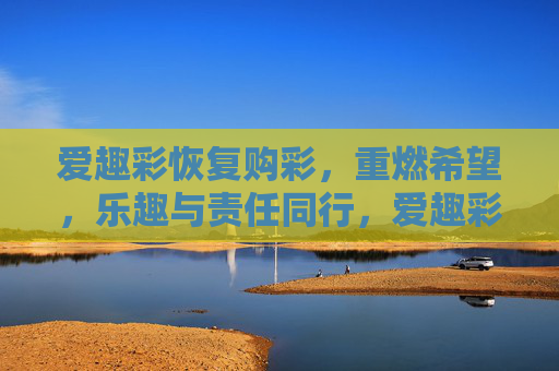 爱趣彩恢复购彩,重燃希望,乐趣与责任同行,爱趣彩恢复购彩,重燃希望,乐趣责任同行 爱趣彩恢复购彩,重燃希望,乐趣与责任同行,爱趣彩恢复购彩,重燃希望,乐趣责任同行