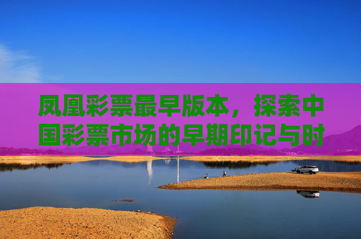 凤凰彩票最早版本,探索中国彩票市场的早期印记与时代背景,凤凰彩票最早版本,中国彩票市场的早期印记与时代背景 凤凰彩票最早版本,探索中国彩票市场的早期印记与时代背景,凤凰彩票最早版本,中国彩票市场的早期印记与时代背景