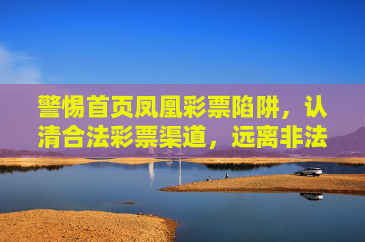 警惕首页凤凰彩票陷阱,认清合法彩票渠道,远离非法赌博风险,警惕凤凰彩票陷阱,认准合法渠道远离非法赌博 警惕首页凤凰彩票陷阱,认清合法彩票渠道,远离非法赌博风险,警惕凤凰彩票陷阱,认准合法渠道远离非法赌博