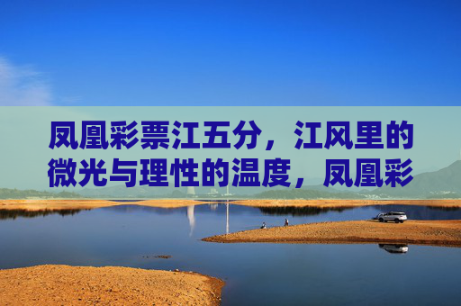 凤凰彩票江五分,江风里的微光与理性的温度,凤凰彩票江五分,江风微光与理性温度 凤凰彩票江五分,江风里的微光与理性的温度,凤凰彩票江五分,江风微光与理性温度
