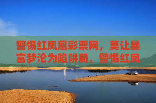 警惕红凤凰彩票网,莫让暴富梦沦为陷阱局,警惕红凤凰彩票网,暴富梦变陷阱局 警惕红凤凰彩票网,莫让暴富梦沦为陷阱局,警惕红凤凰彩票网,暴富梦变陷阱局