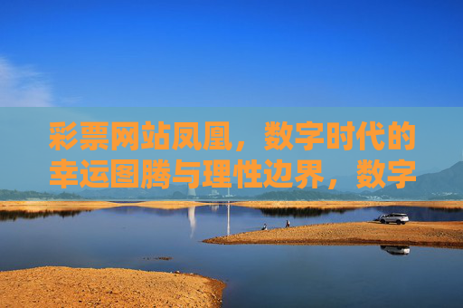 彩票网站凤凰,数字时代的幸运图腾与理性边界,数字时代的彩票网站凤凰,幸运图腾的理性边界 彩票网站凤凰,数字时代的幸运图腾与理性边界,数字时代的彩票网站凤凰,幸运图腾的理性边界