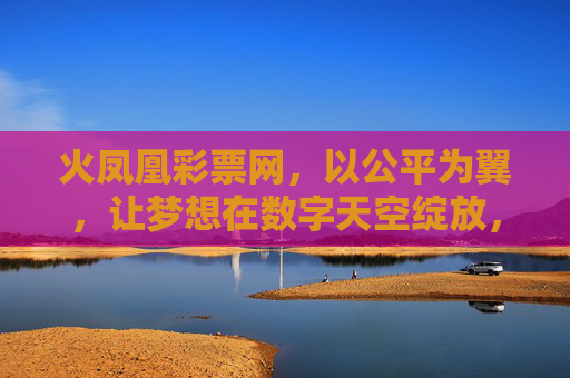 火凤凰彩票网,以公平为翼,让梦想在数字天空绽放,火凤凰彩票网,公平为翼,梦想数字天空绽放 火凤凰彩票网,以公平为翼,让梦想在数字天空绽放,火凤凰彩票网,公平为翼,梦想数字天空绽放