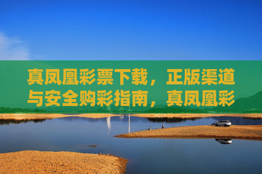 真凤凰彩票下载，正版渠道与安全购彩指南，真凤凰彩票下载，正版渠道与安全购彩指南