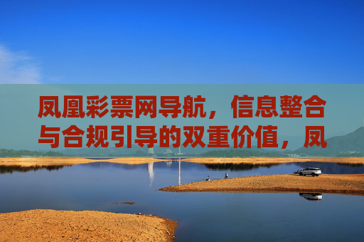 凤凰彩票网导航，信息整合与合规引导的双重价值，凤凰彩票网导航，信息整合与合规引导的双重价值