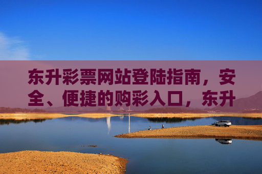 东升彩票网站登陆指南,安全、便捷的购彩入口,东升彩票网站安全便捷登陆指南,购彩入口 东升彩票网站登陆指南,安全、便捷的购彩入口,东升彩票网站安全便捷登陆指南,购彩入口