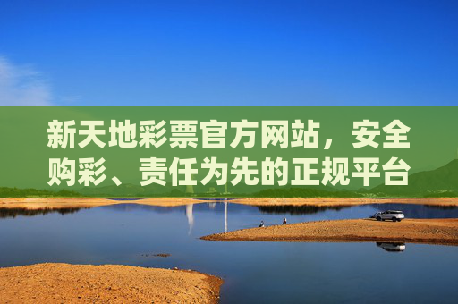 新天地彩票官方网站,安全购彩、责任为先的正规平台,新天地彩票官方网站,安全购彩、责任为先的正规平台 新天地彩票官方网站,安全购彩、责任为先的正规平台,新天地彩票官方网站,安全购彩、责任为先的正规平台