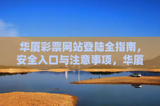 华厦彩票网站登陆全指南,安全入口与注意事项,华厦彩票网站登陆全指南,安全入口与注意事项 华厦彩票网站登陆全指南,安全入口与注意事项,华厦彩票网站登陆全指南,安全入口与注意事项