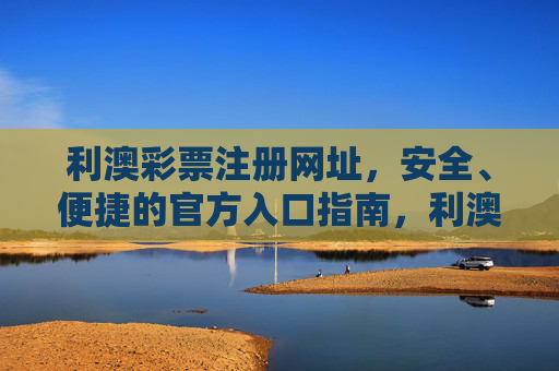 利澳彩票注册网址,安全、便捷的官方入口指南,利澳彩票官方注册网址,安全便捷入口指南 利澳彩票注册网址,安全、便捷的官方入口指南,利澳彩票官方注册网址,安全便捷入口指南