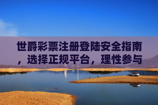 世爵彩票注册登陆安全指南,选择正规平台,理性参与公益娱乐,世爵彩票安全指南,选正规平台,理性公益娱乐 世爵彩票注册登陆安全指南,选择正规平台,理性参与公益娱乐,世爵彩票安全指南,选正规平台,理性公益娱乐