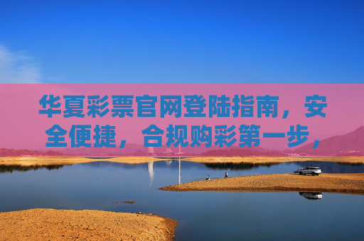 华夏彩票官网登陆指南,安全便捷,合规购彩第一步,华夏彩票官网登陆指南,安全便捷,合规购彩第一步 华夏彩票官网登陆指南,安全便捷,合规购彩第一步,华夏彩票官网登陆指南,安全便捷,合规购彩第一步