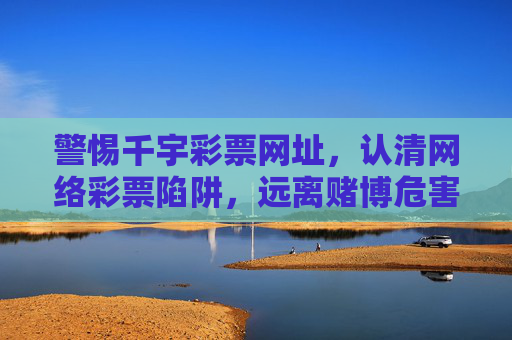 警惕千宇彩票网址,认清网络彩票陷阱,远离赌博危害,警惕千宇彩票网址,认清网络彩票陷阱远离赌博危害 警惕千宇彩票网址,认清网络彩票陷阱,远离赌博危害,警惕千宇彩票网址,认清网络彩票陷阱远离赌博危害