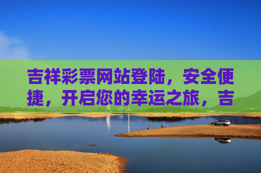 吉祥彩票网站登陆,安全便捷,开启您的幸运之旅,吉祥彩票安全便捷登陆,开启幸运之旅 吉祥彩票网站登陆,安全便捷,开启您的幸运之旅,吉祥彩票安全便捷登陆,开启幸运之旅