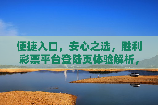 便捷入口,安心之选,胜利彩票平台登陆页体验解析,胜利彩票平台登陆页,便捷入口与安心体验解析 便捷入口,安心之选,胜利彩票平台登陆页体验解析,胜利彩票平台登陆页,便捷入口与安心体验解析