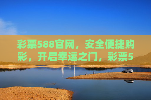 彩票588官网,安全便捷购彩,开启幸运之门,彩票588官网,安全便捷购彩,开启幸运之门 彩票588官网,安全便捷购彩,开启幸运之门,彩票588官网,安全便捷购彩,开启幸运之门