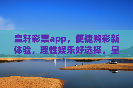 皇轩彩票app,便捷购彩新体验,理性娱乐好选择,皇轩彩票app,便捷购彩新体验,理性娱乐好选择 皇轩彩票app,便捷购彩新体验,理性娱乐好选择,皇轩彩票app,便捷购彩新体验,理性娱乐好选择