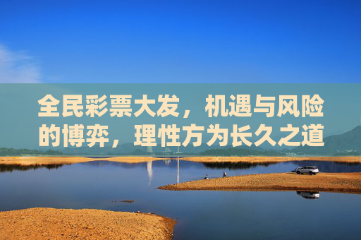 全民彩票大发,机遇与风险的博弈,理性方为长久之道,全民彩票大发,机遇与风险的博弈,理性方为长久之道 全民彩票大发,机遇与风险的博弈,理性方为长久之道,全民彩票大发,机遇与风险的博弈,理性方为长久之道