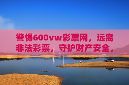 警惕600vw彩票网,远离非法彩票,守护财产安全,警惕600vw彩票网,远离非法彩票守护财产安全 警惕600vw彩票网,远离非法彩票,守护财产安全,警惕600vw彩票网,远离非法彩票守护财产安全