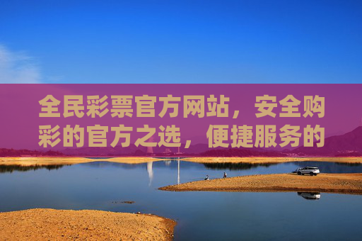 全民彩票官方网站,安全购彩的官方之选,便捷服务的公益桥梁,全民彩票官方网站,安全便捷的公益购彩之选 全民彩票官方网站,安全购彩的官方之选,便捷服务的公益桥梁,全民彩票官方网站,安全便捷的公益购彩之选