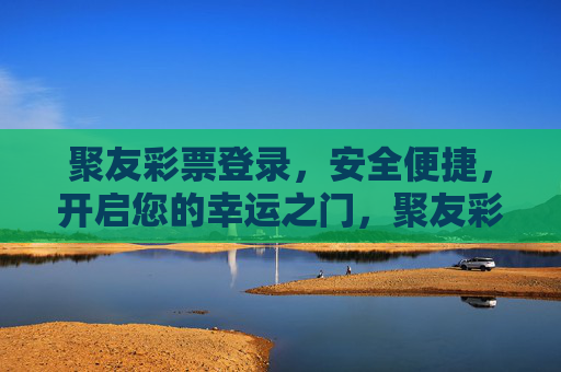 聚友彩票登录,安全便捷,开启您的幸运之门,聚友彩票登录,安全便捷,开启幸运之门 聚友彩票登录,安全便捷,开启您的幸运之门,聚友彩票登录,安全便捷,开启幸运之门