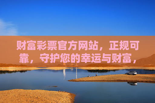 财富彩票官方网站，正规可靠，守护您的幸运与财富，财富彩票官方网站，正规可靠，守护您的幸运与财富