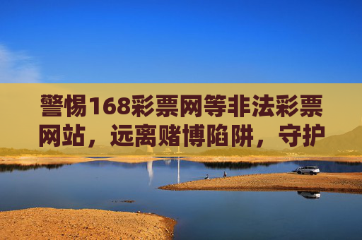 警惕168彩票网等非法彩票网站，远离赌博陷阱，守护财产安全，警惕168彩票网等非法彩票网站，远离赌博陷阱守护财产安全