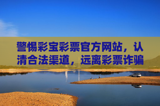 警惕彩宝彩票官方网站，认清合法渠道，远离彩票诈骗，警惕彩宝彩票官网，认清合法渠道远离诈骗