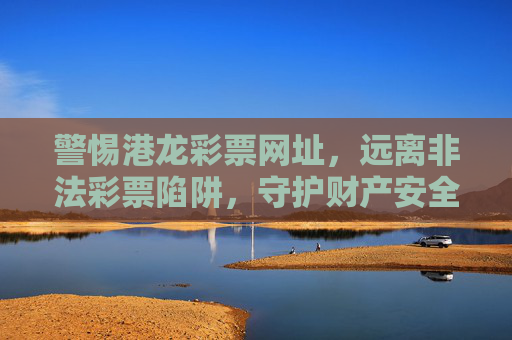 警惕港龙彩票网址，远离非法彩票陷阱，守护财产安全，警惕港龙彩票非法陷阱，守护财产安全