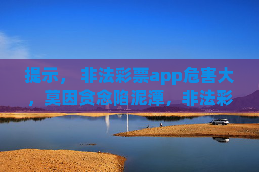 提示， 非法彩票app危害大，莫因贪念陷泥潭，非法彩票app危害大，莫因贪念陷泥潭