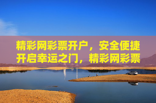 精彩网彩票开户，安全便捷开启幸运之门，精彩网彩票开户，安全便捷开启幸运之门
