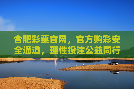 合肥彩票官网，官方购彩安全通道，理性投注公益同行，合肥彩票官网，官方安全购彩通道，理性投注公益同行