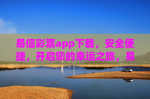 易信彩票app下载，安全便捷，开启您的幸运之旅，易信彩票app下载，安全便捷开启幸运之旅
