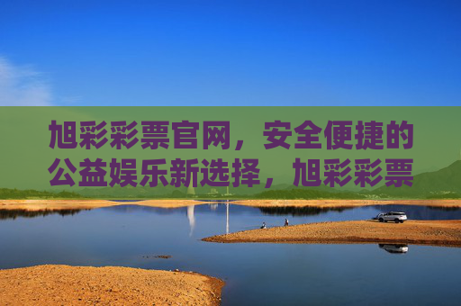 旭彩彩票官网，安全便捷的公益娱乐新选择，旭彩彩票官网，安全便捷的公益娱乐新选择