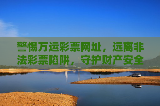 警惕万运彩票网址，远离非法彩票陷阱，守护财产安全，警惕万运彩票网址，远离非法彩票陷阱