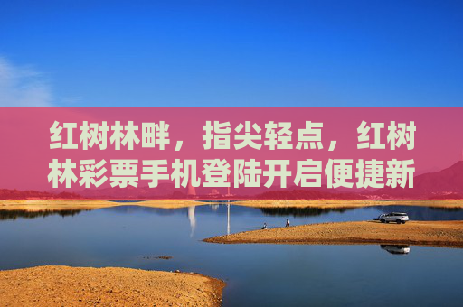 红树林畔,指尖轻点,红树林彩票手机登陆开启便捷新体验,红树林彩票手机登陆,指尖轻点,便捷新体验 红树林畔,指尖轻点,红树林彩票手机登陆开启便捷新体验,红树林彩票手机登陆,指尖轻点,便捷新体验