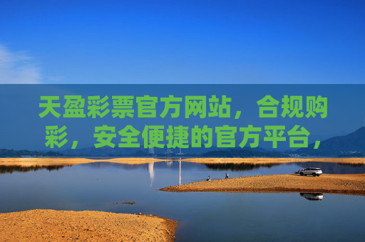 天盈彩票官方网站,合规购彩,安全便捷的官方平台,天盈彩票官方网站,合规购彩,安全便捷平台 天盈彩票官方网站,合规购彩,安全便捷的官方平台,天盈彩票官方网站,合规购彩,安全便捷平台