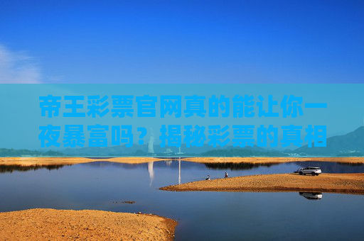 帝王彩票官网真的能让你一夜暴富吗?揭秘彩票的真相,帝王彩票官网能让人一夜暴富吗?揭秘彩票真相 帝王彩票官网真的能让你一夜暴富吗?揭秘彩票的真相,帝王彩票官网能让人一夜暴富吗?揭秘彩票真相