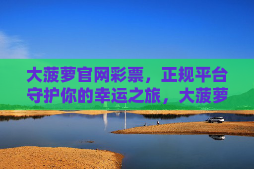 大菠萝官网彩票，正规平台守护你的幸运之旅，大菠萝官网彩票，正规平台守护幸运之旅