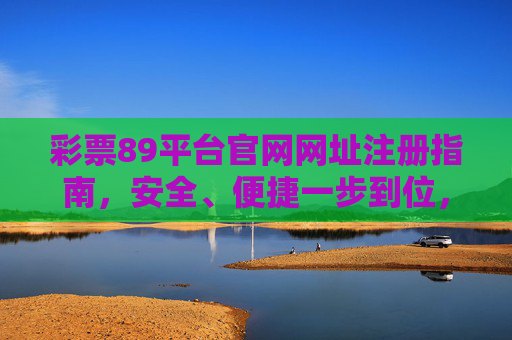 彩票89平台官网网址注册指南,安全、便捷一步到位,彩票89平台官网注册指南,安全便捷一步到位 彩票89平台官网网址注册指南,安全、便捷一步到位,彩票89平台官网注册指南,安全便捷一步到位
