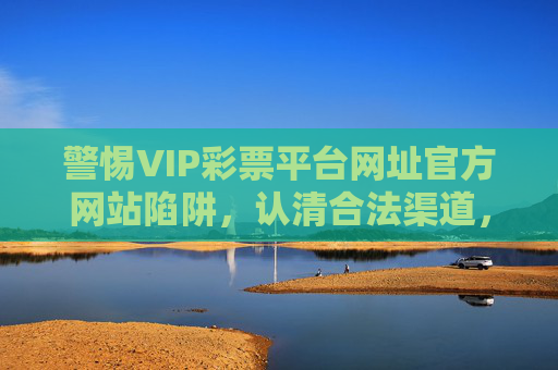 警惕VIP彩票平台网址官方网站陷阱,认清合法渠道,远离赌博风险,警惕VIP彩票平台陷阱,认清合法渠道远离赌博风险 警惕VIP彩票平台网址官方网站陷阱,认清合法渠道,远离赌博风险,警惕VIP彩票平台陷阱,认清合法渠道远离赌博风险