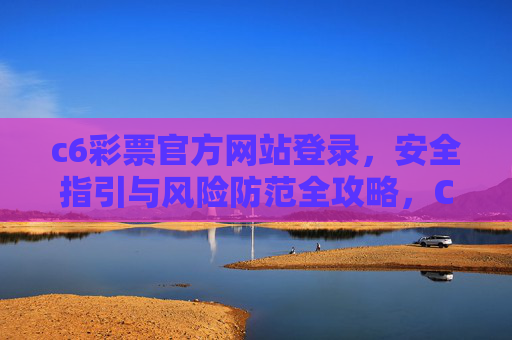c6彩票官方网站登录,安全指引与风险防范全攻略,C6彩票官网登录安全指引与风险防范全攻略 c6彩票官方网站登录,安全指引与风险防范全攻略,C6彩票官网登录安全指引与风险防范全攻略