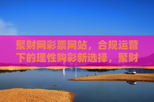 聚财网彩票网站，合规运营下的理性购彩新选择，聚财网彩票，合规运营下的理性购彩新选择