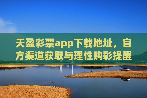 天盈彩票app下载地址，官方渠道获取与理性购彩提醒，天盈彩票app官方下载地址及理性购彩提醒