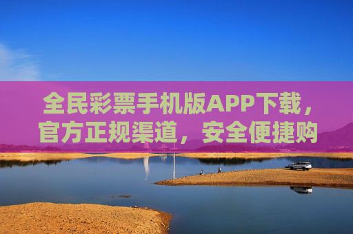 全民彩票手机版APP下载，官方正规渠道，安全便捷购彩新体验，全民彩票手机版APP，官方正规渠道，安全便捷购彩新体验
