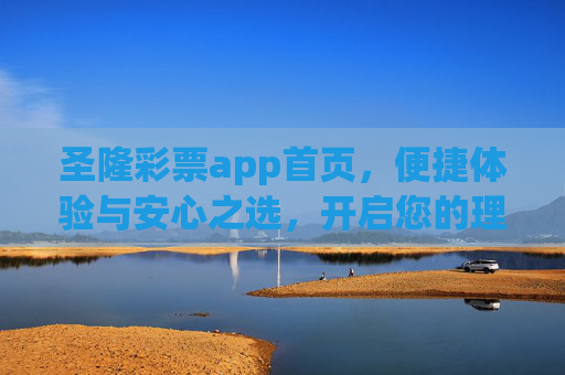 圣隆彩票app首页，便捷体验与安心之选，开启您的理性购彩新旅程，圣隆彩票app，便捷安心，开启理性购彩新旅程